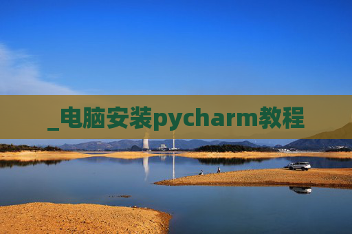 _电脑安装pycharm教程 _电脑安装pycharm教程